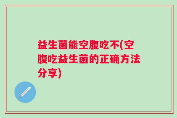 益生菌能空腹吃不(空腹吃益生菌的正确方法分享) 益生菌能空腹吃不(空腹吃益生菌的正确方法分享)