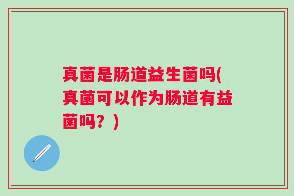 真菌是肠道益生菌吗(真菌可以作为肠道有益菌吗？)