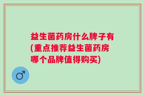 益生菌药房什么牌子有(重点推荐益生菌药房哪个品牌值得购买)