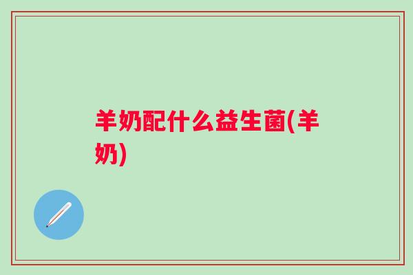 羊奶配什么益生菌(羊奶) 羊奶配什么益生菌(羊奶)