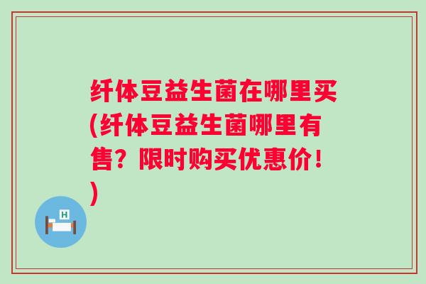 纤体豆益生菌在哪里买(纤体豆益生菌哪里有售？限时购买优惠价！)