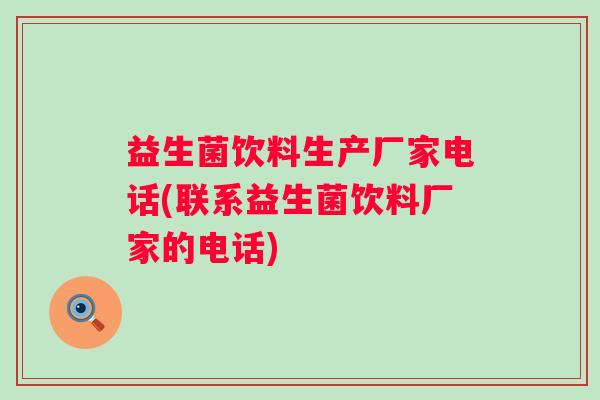 益生菌饮料生产厂家电话(联系益生菌饮料厂家的电话) 益生菌饮料生产厂家电话(联系益生菌饮料厂家的电话)