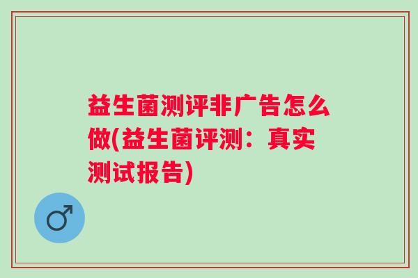 益生菌测评非广告怎么做(益生菌评测:真实测试报告) 益生菌测评非广告怎么做(益生菌评测:真实测试报告)