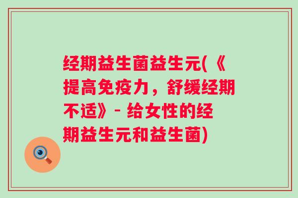 经期益生菌益生元(《提高力,舒缓经期不适》- 给女性的经期益生元和益生菌) 经期益生菌益生元(《提高力,舒缓经期不适》- 给女性的经期益生元和益生菌)