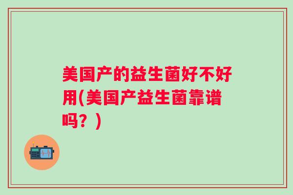 美国产的益生菌好不好用(美国产益生菌靠谱吗?) 美国产的益生菌好不好用(美国产益生菌靠谱吗?)