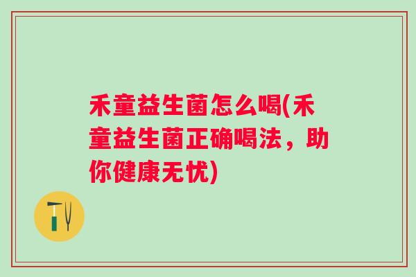 禾童益生菌怎么喝(禾童益生菌正确喝法,助你健康无忧) 禾童益生菌怎么喝(禾童益生菌正确喝法,助你健康无忧)