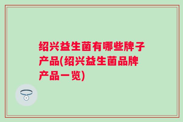 绍兴益生菌有哪些牌子产品(绍兴益生菌品牌产品一览)
