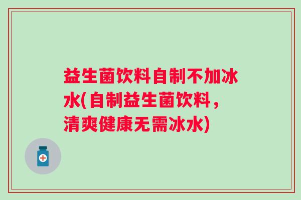 益生菌饮料自制不加冰水(自制益生菌饮料，清爽健康无需冰水)