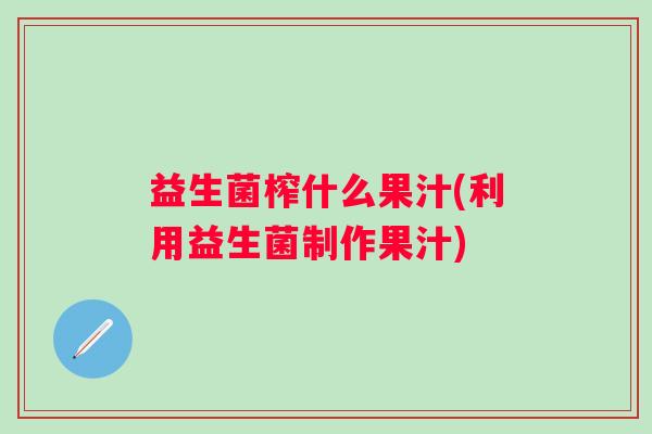 益生菌榨什么果汁(利用益生菌制作果汁) 益生菌榨什么果汁(利用益生菌制作果汁)