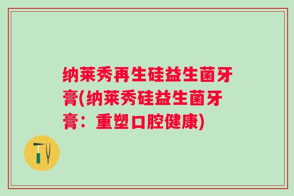 纳莱秀再生硅益生菌牙膏(纳莱秀硅益生菌牙膏:重塑口腔健康) 纳莱秀再生硅益生菌牙膏(纳莱秀硅益生菌牙膏:重塑口腔健康)