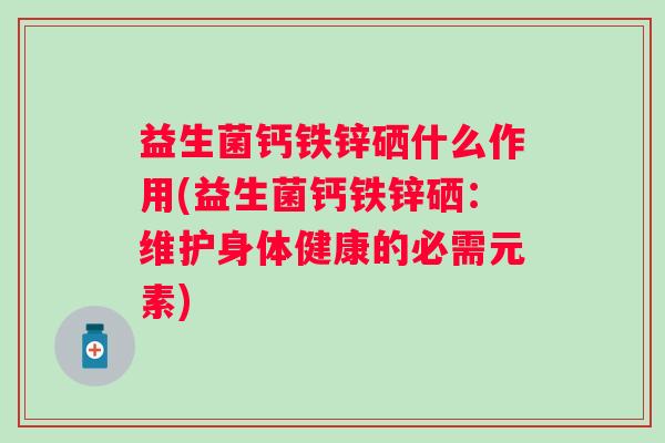 益生菌钙铁锌硒什么作用(益生菌钙铁锌硒:维护身体健康的必需元素) 益生菌钙铁锌硒什么作用(益生菌钙铁锌硒:维护身体健康的必需元素)