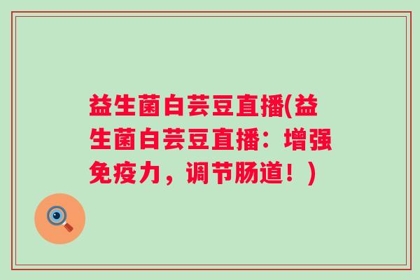 益生菌白芸豆直播(益生菌白芸豆直播:增强力,调节肠道!) 益生菌白芸豆直播(益生菌白芸豆直播:增强力,调节肠道!)