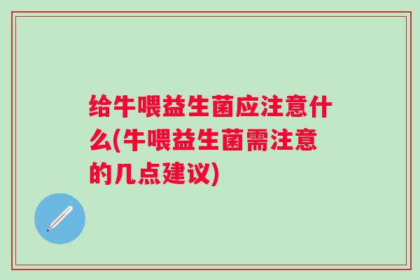 给牛喂益生菌应注意什么(牛喂益生菌需注意的几点建议) 给牛喂益生菌应注意什么(牛喂益生菌需注意的几点建议)