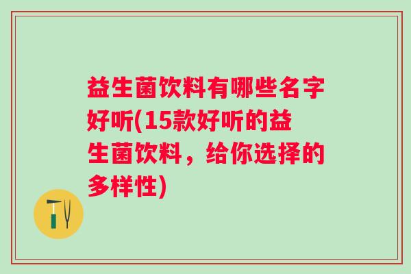 益生菌饮料有哪些名字好听(15款好听的益生菌饮料,给你选择的多样性) 益生菌饮料有哪些名字好听(15款好听的益生菌饮料,给你选择的多样性)