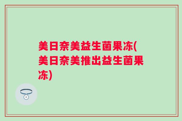 美日奈美益生菌果冻(美日奈美推出益生菌果冻)