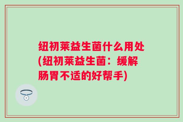 纽初莱益生菌什么用处(纽初莱益生菌：缓解肠胃不适的好帮手)