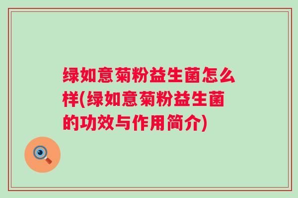 绿如意菊粉益生菌怎么样(绿如意菊粉益生菌的功效与作用简介)