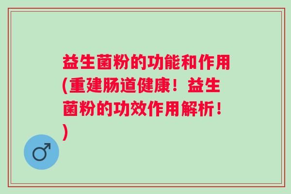 益生菌粉的功能和作用(重建肠道健康！益生菌粉的功效作用解析！)