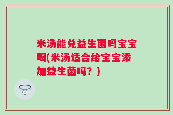 米汤能兑益生菌吗宝宝喝(米汤适合给宝宝添加益生菌吗？)