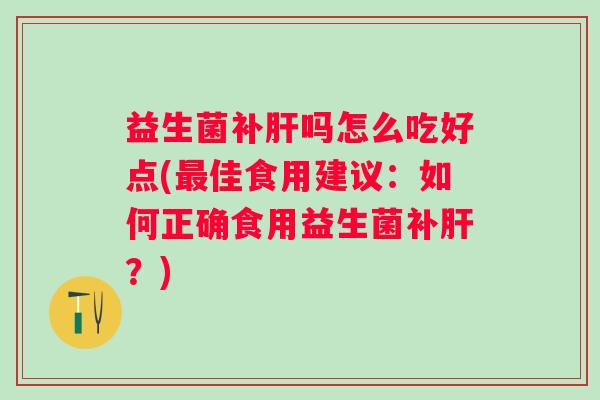 益生菌补吗怎么吃好点(佳食用建议:如何正确食用益生菌补?) 益生菌补吗怎么吃好点(佳食用建议:如何正确食用益生菌补?)