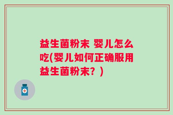 益生菌粉末 婴儿怎么吃(婴儿如何正确服用益生菌粉末？)