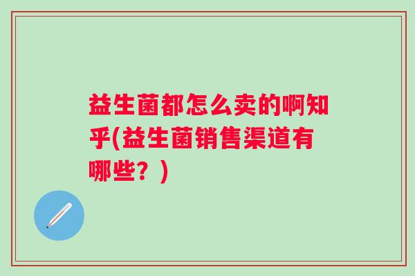 益生菌都怎么卖的啊知乎(益生菌销售渠道有哪些？)
