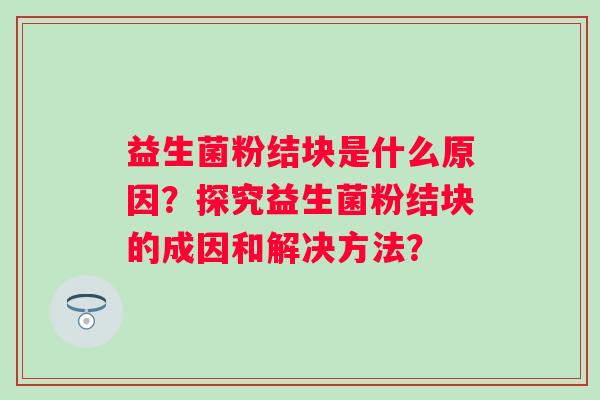 益生菌粉结块是什么原因？探究益生菌粉结块的成因和解决方法？