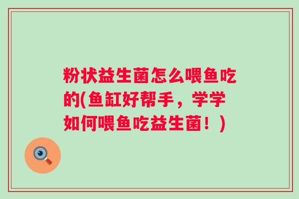 粉状益生菌怎么喂鱼吃的(鱼缸好帮手，学学如何喂鱼吃益生菌！)