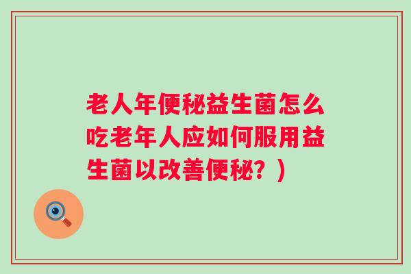 老人年益生菌怎么吃老年人应如何服用益生菌以改善？)