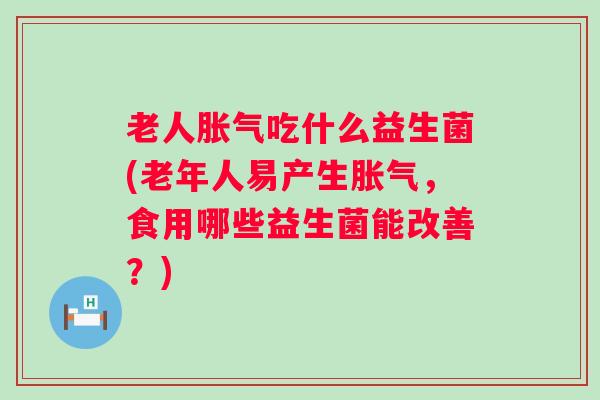 老人吃什么益生菌(老年人易产生,食用哪些益生菌能改善?) 老人吃什么益生菌(老年人易产生,食用哪些益生菌能改善?)