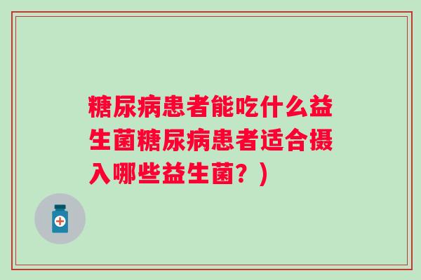 患者能吃什么益生菌患者适合摄入哪些益生菌?) 患者能吃什么益生菌患者适合摄入哪些益生菌?)