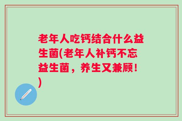 老年人吃钙结合什么益生菌(老年人补钙不忘益生菌，养生又兼顾！)