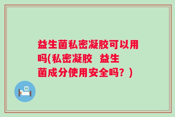 益生菌私密凝胶可以用吗(私密凝胶  益生菌成分使用安全吗？)