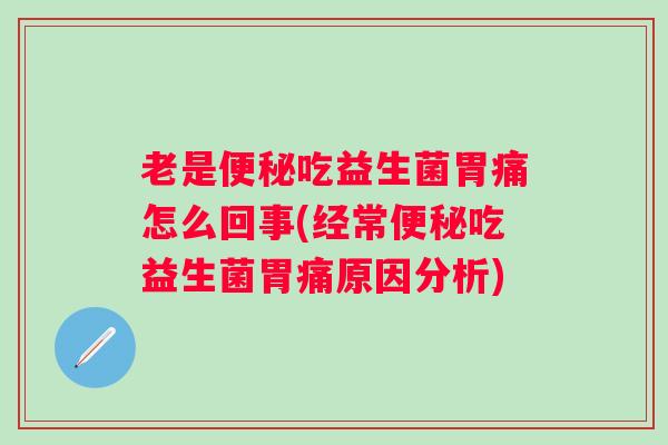老是吃益生菌胃痛怎么回事(经常吃益生菌胃痛原因分析)