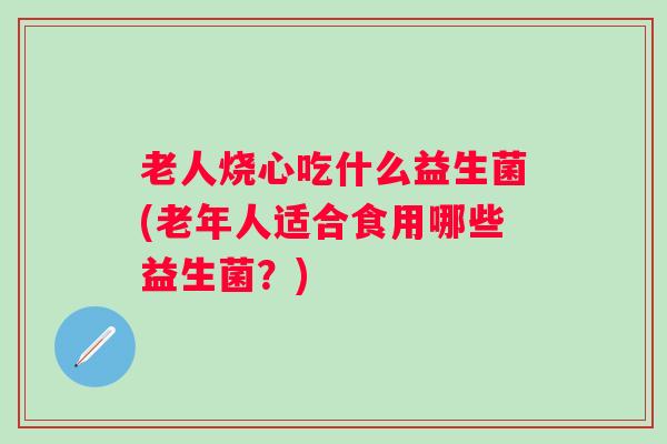 老人烧心吃什么益生菌(老年人适合食用哪些益生菌?) 老人烧心吃什么益生菌(老年人适合食用哪些益生菌?)