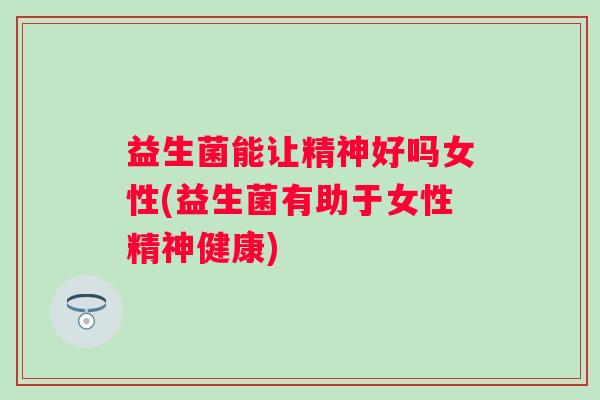 益生菌能让精神好吗女性(益生菌有助于女性精神健康) 益生菌能让精神好吗女性(益生菌有助于女性精神健康)