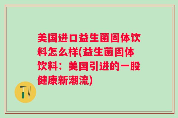美国进口益生菌固体饮料怎么样(益生菌固体饮料：美国引进的一股健康新潮流)