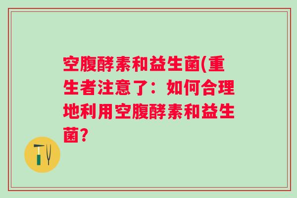 空腹酵素和益生菌(重生者注意了：如何合理地利用空腹酵素和益生菌？
