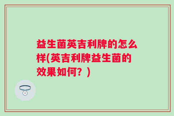 益生菌英吉利牌的怎么样(英吉利牌益生菌的效果如何？)