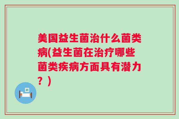 美国益生菌什么菌类(益生菌在哪些菌类方面具有潜力？)