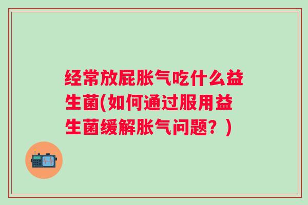 经常放屁吃什么益生菌(如何通过服用益生菌缓解问题?) 经常放屁吃什么益生菌(如何通过服用益生菌缓解问题?)