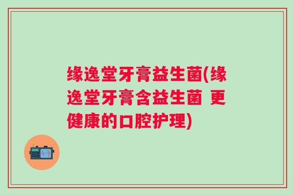 缘逸堂牙膏益生菌(缘逸堂牙膏含益生菌 更健康的口腔护理)