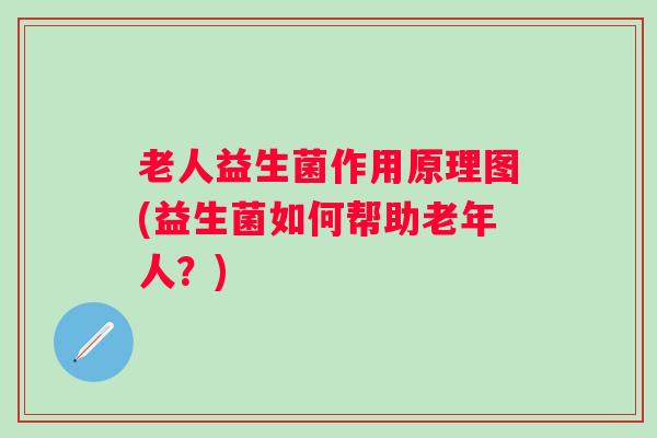 老人益生菌作用原理图(益生菌如何帮助老年人?) 老人益生菌作用原理图(益生菌如何帮助老年人?)