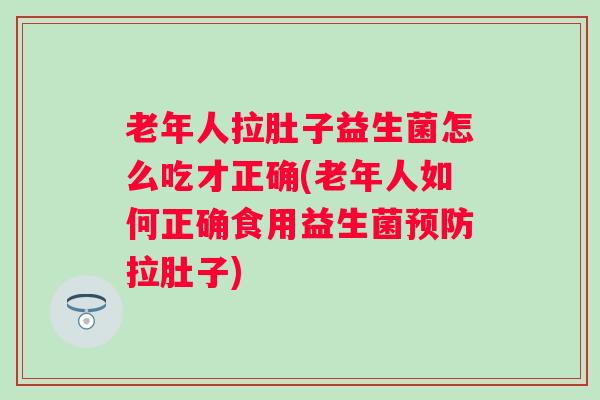 老年人拉肚子益生菌怎么吃才正确(老年人如何正确食用益生菌拉肚子)