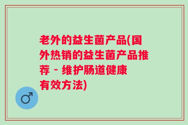 老外的益生菌产品(国外热销的益生菌产品推荐 - 维护肠道健康有效方法) 老外的益生菌产品(国外热销的益生菌产品推荐 - 维护肠道健康有效方法)