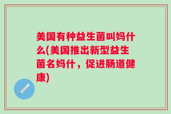 美国有种益生菌叫妈什么(美国推出新型益生菌名妈什，促进肠道健康)