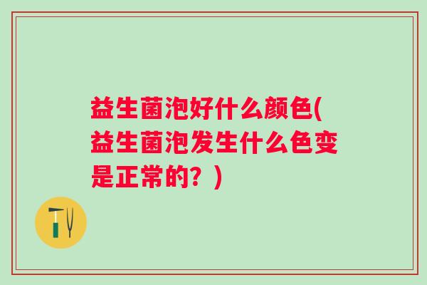 益生菌泡好什么颜色(益生菌泡发生什么色变是正常的?) 益生菌泡好什么颜色(益生菌泡发生什么色变是正常的?)