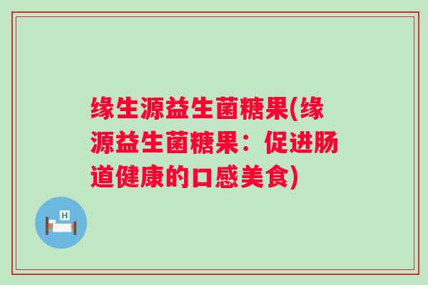 缘生源益生菌糖果(缘源益生菌糖果:促进肠道健康的口感美食) 缘生源益生菌糖果(缘源益生菌糖果:促进肠道健康的口感美食)