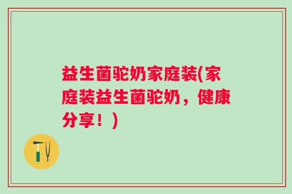 益生菌驼奶家庭装(家庭装益生菌驼奶，健康分享！)