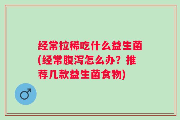 经常拉稀吃什么益生菌(经常怎么办？推荐几款益生菌食物)